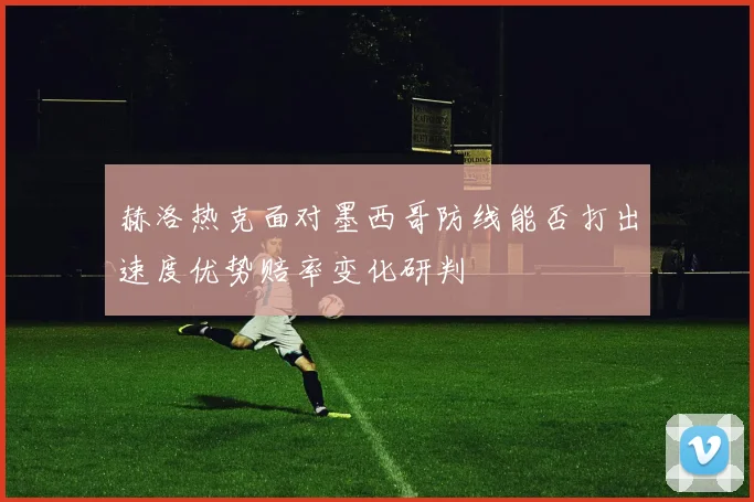 赫洛热克面对墨西哥防线能否打出速度优势赔率变化研判