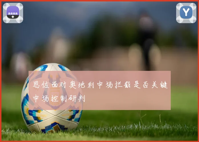 恩佐面对奥地利中场拦截是否关键中场控制研判
