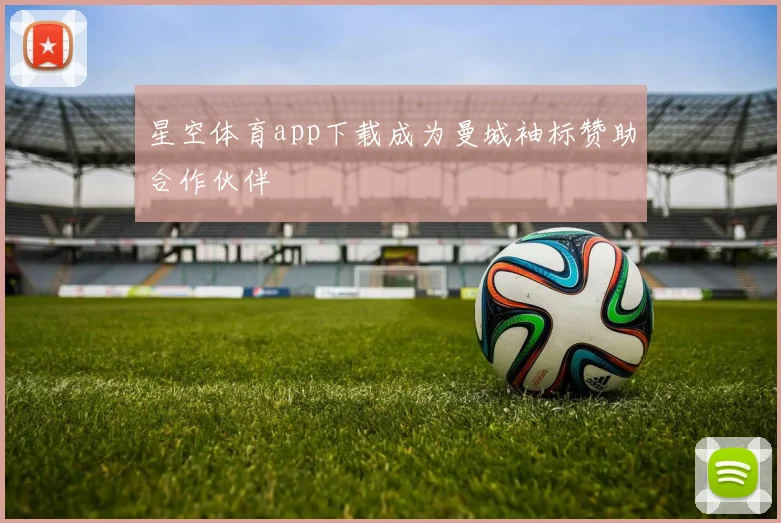 星空体育app下载成为曼城袖标赞助合作伙伴