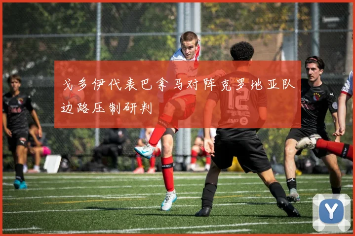戈多伊代表巴拿马对阵克罗地亚队边路压制研判