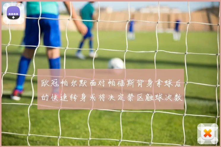 欧冠帕尔默面对帕福斯背身拿球后的快速转身或将决定禁区触球次数