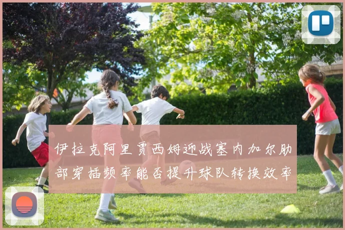 伊拉克阿里贾西姆迎战塞内加尔肋部穿插频率能否提升球队转换效率