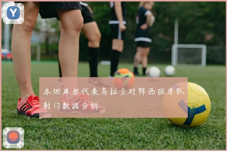 本坦库尔代表乌拉圭对阵西班牙队射门数据分析