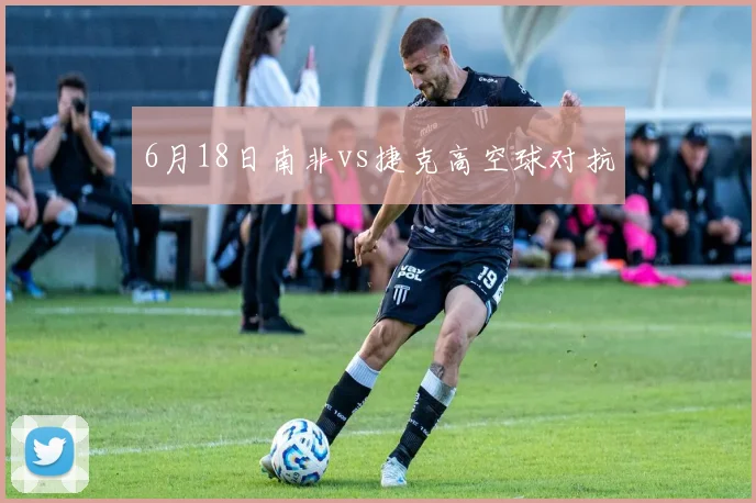 6月18日南非vs捷克高空球对抗