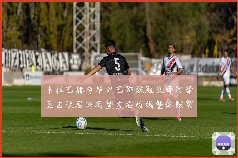 卡拉巴赫与毕尔巴鄂欧冠交锋时禁区占位层次有望左右防线整体默契