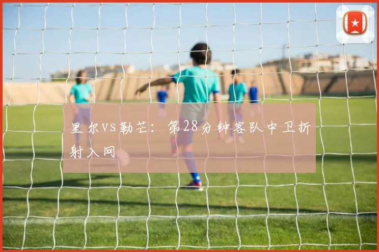 里尔vs勒芒：第28分钟客队中卫折射入网