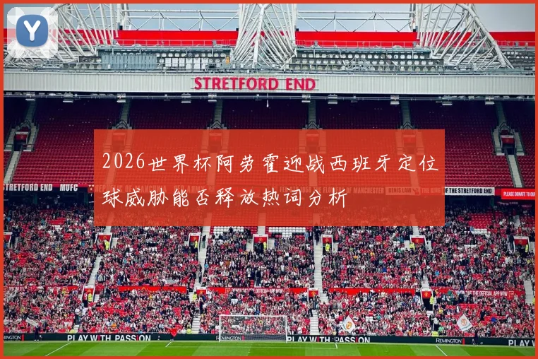 2026世界杯阿劳霍迎战西班牙定位球威胁能否释放热词分析