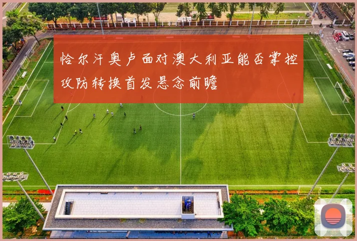 恰尔汗奥卢面对澳大利亚能否掌控攻防转换首发悬念前瞻