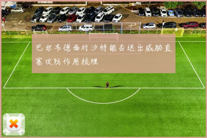 巴尔韦德面对沙特能否送出威胁直塞攻防作用梳理