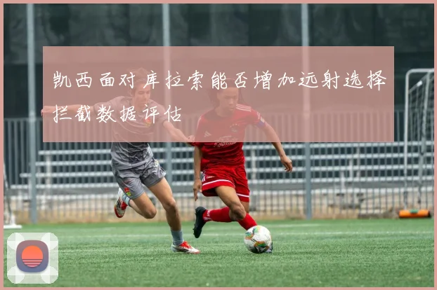 凯西面对库拉索能否增加远射选择拦截数据评估