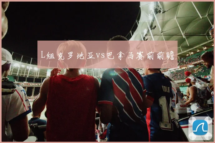 L组克罗地亚vs巴拿马赛前前瞻