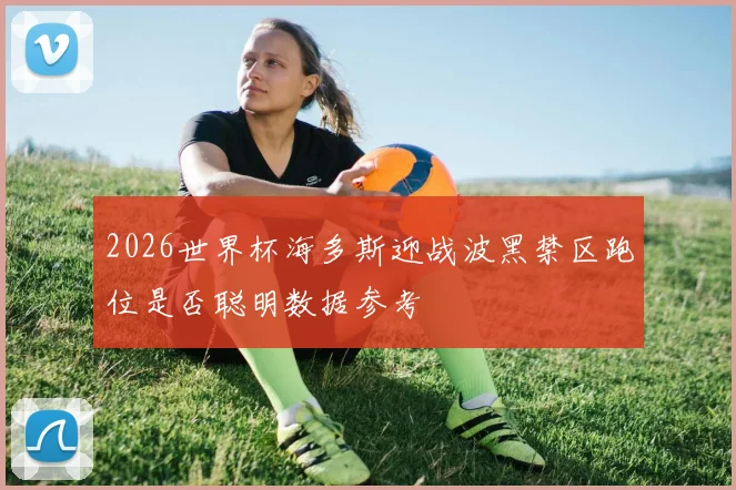 2026世界杯海多斯迎战波黑禁区跑位是否聪明数据参考
